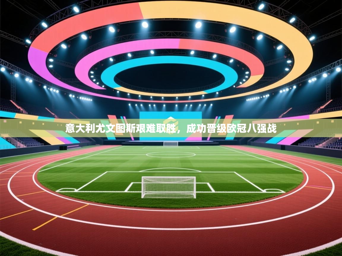 意大利尤文图斯艰难取胜，成功晋级欧冠八强战  第1张